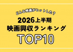 2026年上半期の映画興行を総括。2026年上半期映画ランキング＆下半期の注目映画